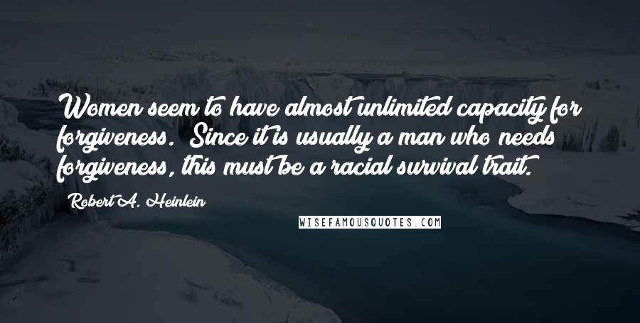 Robert A. Heinlein Quotes: Women seem to have almost unlimited capacity for forgiveness. (Since it is usually a man who needs forgiveness, this must be a racial survival trait.