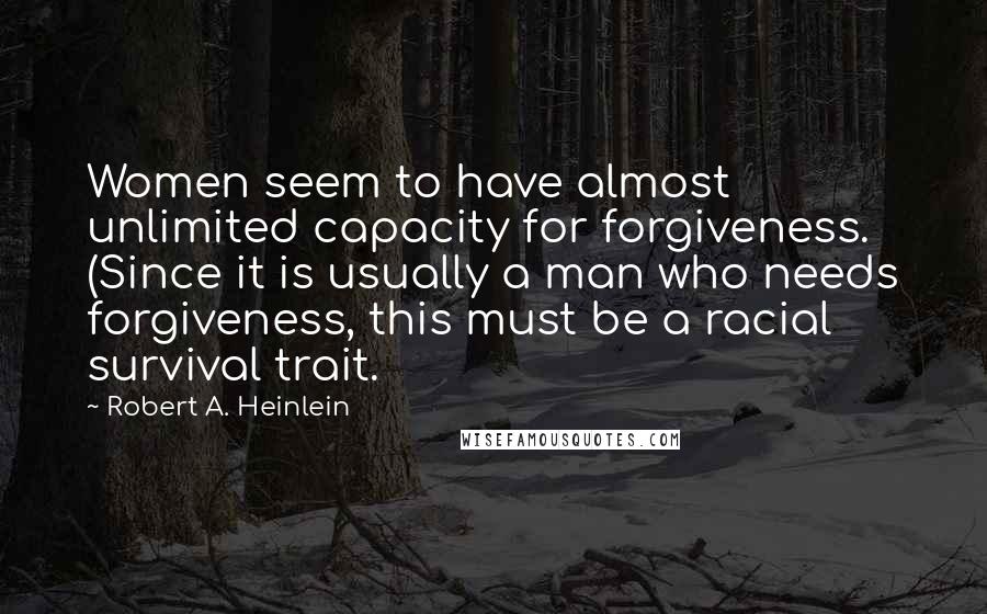 Robert A. Heinlein Quotes: Women seem to have almost unlimited capacity for forgiveness. (Since it is usually a man who needs forgiveness, this must be a racial survival trait.