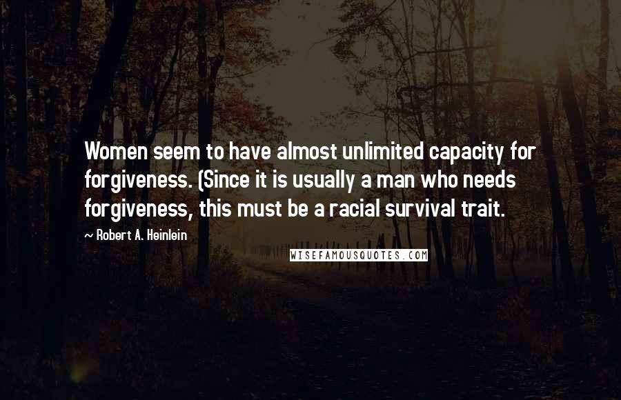 Robert A. Heinlein Quotes: Women seem to have almost unlimited capacity for forgiveness. (Since it is usually a man who needs forgiveness, this must be a racial survival trait.