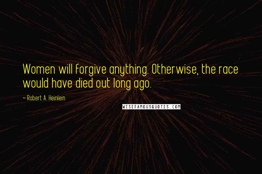 Robert A. Heinlein Quotes: Women will forgive anything. Otherwise, the race would have died out long ago.