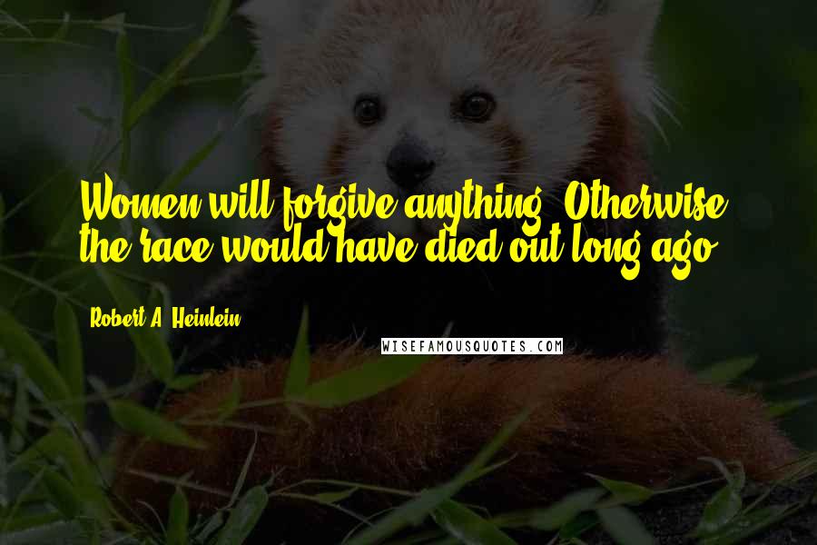 Robert A. Heinlein Quotes: Women will forgive anything. Otherwise, the race would have died out long ago.