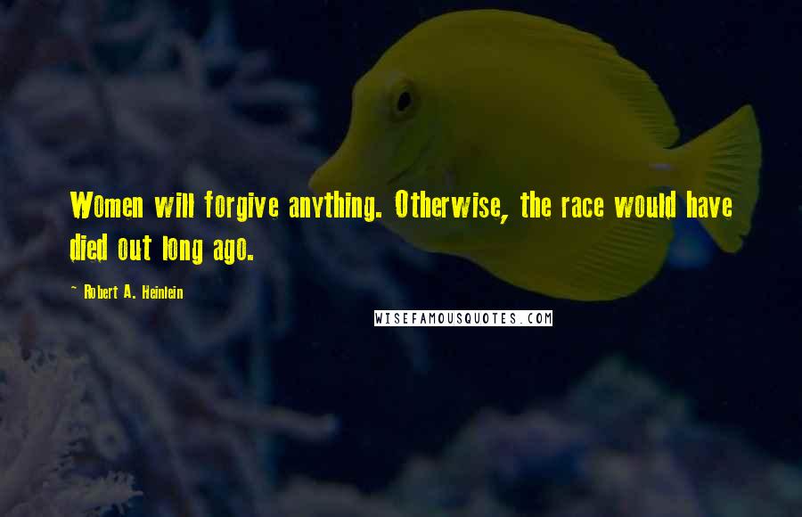 Robert A. Heinlein Quotes: Women will forgive anything. Otherwise, the race would have died out long ago.