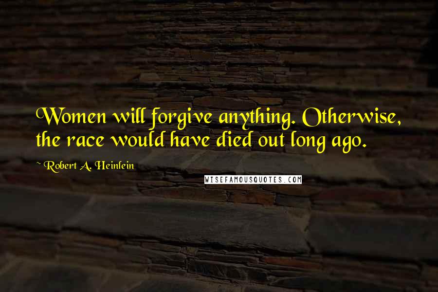 Robert A. Heinlein Quotes: Women will forgive anything. Otherwise, the race would have died out long ago.
