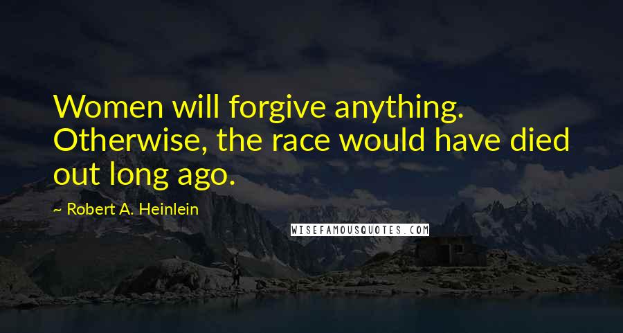 Robert A. Heinlein Quotes: Women will forgive anything. Otherwise, the race would have died out long ago.