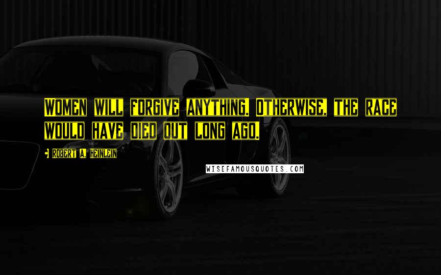 Robert A. Heinlein Quotes: Women will forgive anything. Otherwise, the race would have died out long ago.