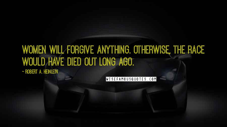 Robert A. Heinlein Quotes: Women will forgive anything. Otherwise, the race would have died out long ago.