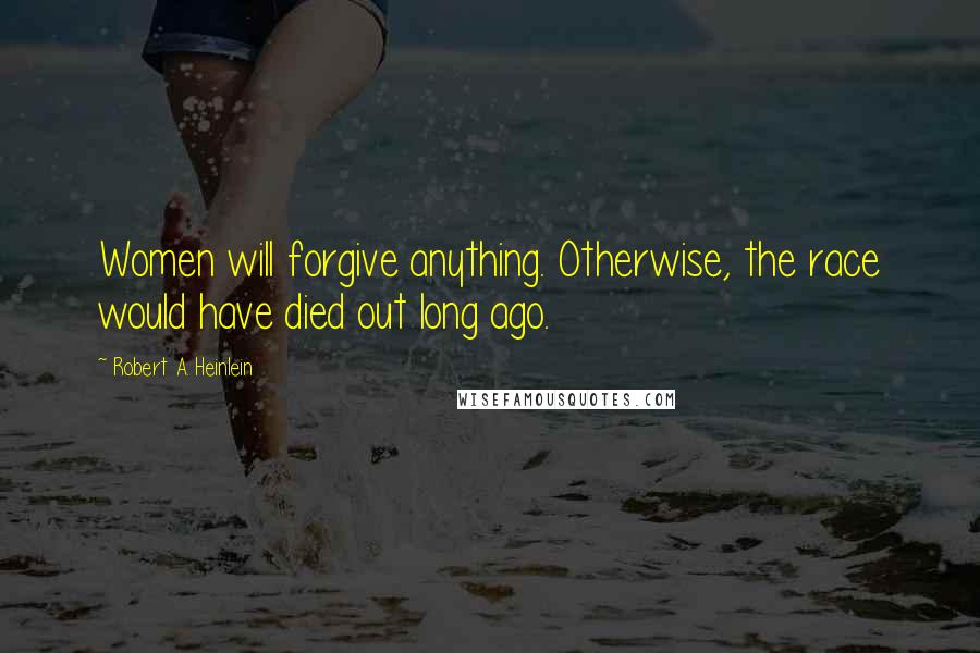 Robert A. Heinlein Quotes: Women will forgive anything. Otherwise, the race would have died out long ago.