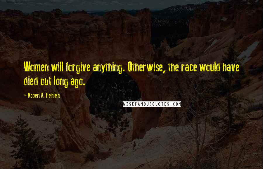 Robert A. Heinlein Quotes: Women will forgive anything. Otherwise, the race would have died out long ago.