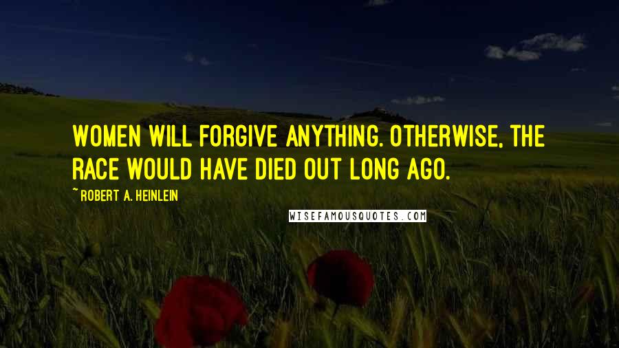 Robert A. Heinlein Quotes: Women will forgive anything. Otherwise, the race would have died out long ago.