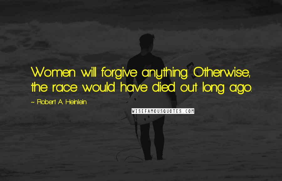 Robert A. Heinlein Quotes: Women will forgive anything. Otherwise, the race would have died out long ago.