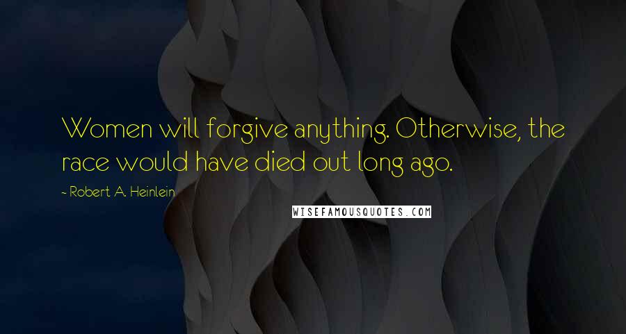 Robert A. Heinlein Quotes: Women will forgive anything. Otherwise, the race would have died out long ago.
