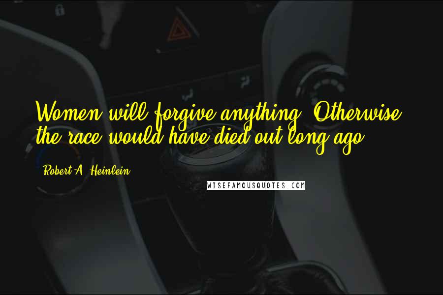 Robert A. Heinlein Quotes: Women will forgive anything. Otherwise, the race would have died out long ago.