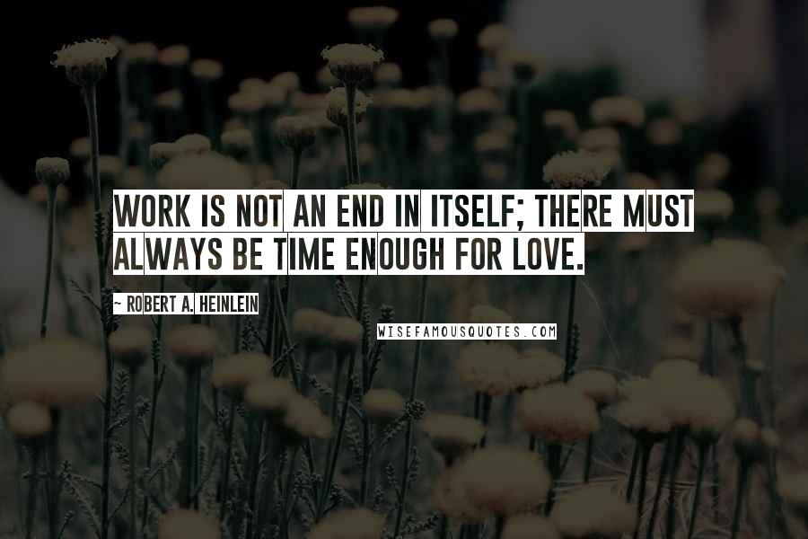 Robert A. Heinlein Quotes: Work is not an end in itself; there must always be time enough for love.