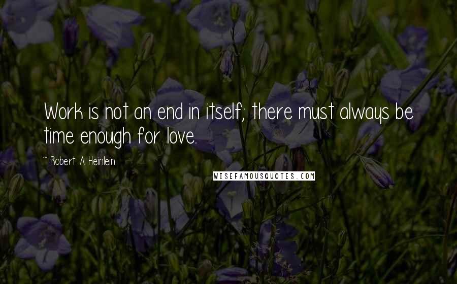 Robert A. Heinlein Quotes: Work is not an end in itself; there must always be time enough for love.