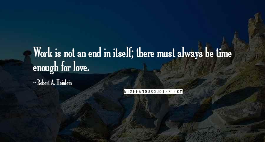 Robert A. Heinlein Quotes: Work is not an end in itself; there must always be time enough for love.
