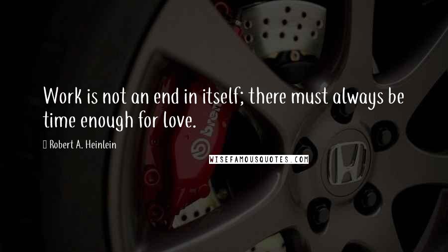 Robert A. Heinlein Quotes: Work is not an end in itself; there must always be time enough for love.