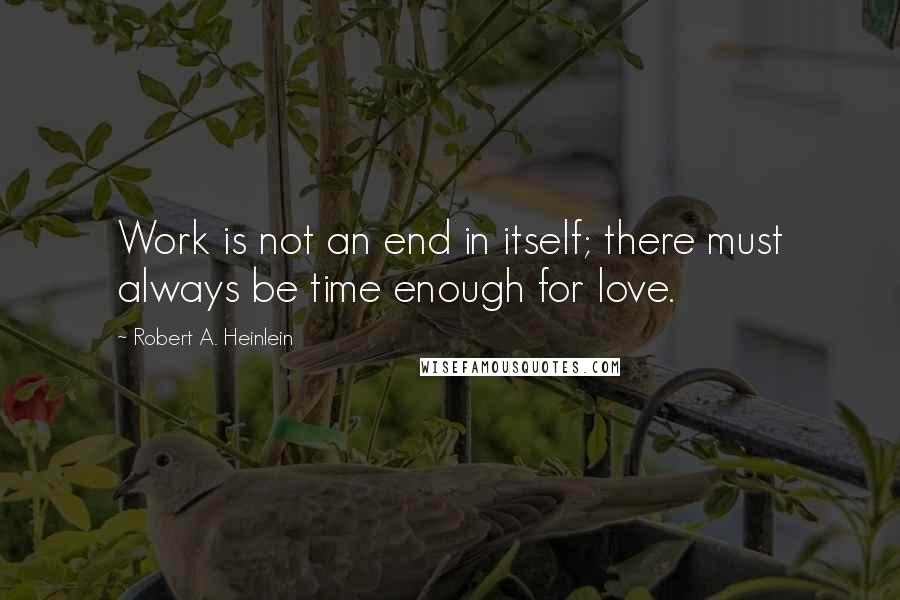 Robert A. Heinlein Quotes: Work is not an end in itself; there must always be time enough for love.