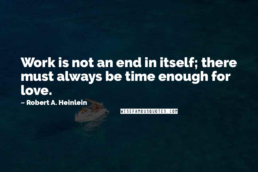 Robert A. Heinlein Quotes: Work is not an end in itself; there must always be time enough for love.