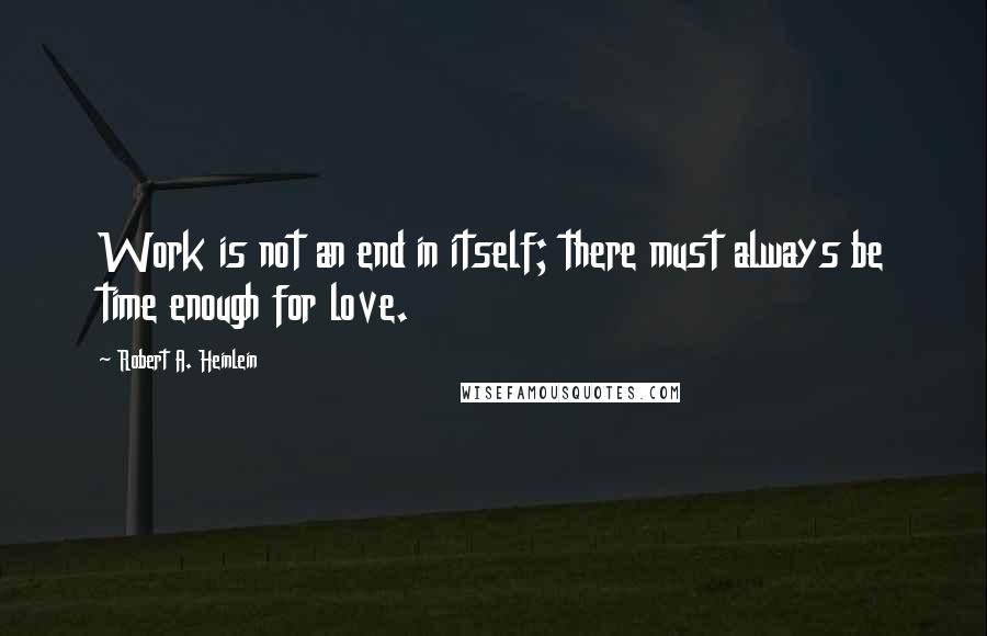 Robert A. Heinlein Quotes: Work is not an end in itself; there must always be time enough for love.