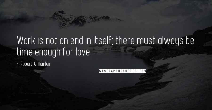 Robert A. Heinlein Quotes: Work is not an end in itself; there must always be time enough for love.