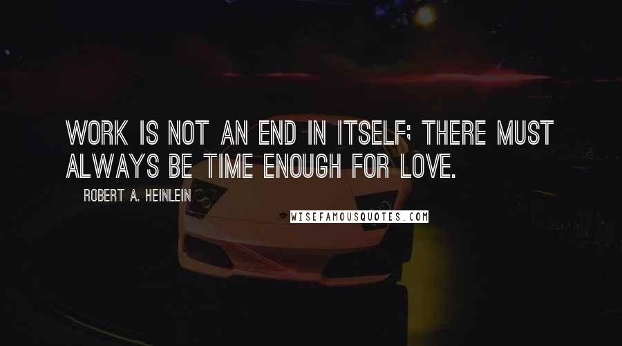 Robert A. Heinlein Quotes: Work is not an end in itself; there must always be time enough for love.