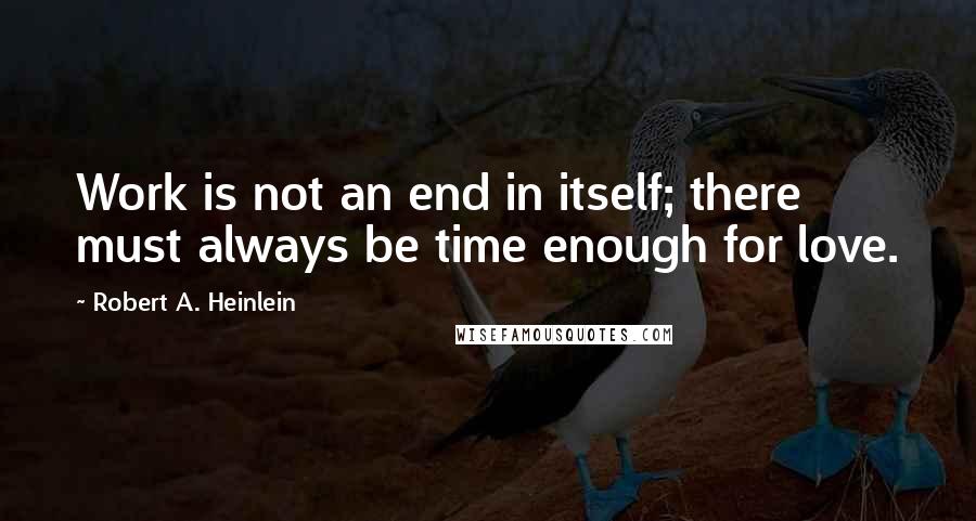 Robert A. Heinlein Quotes: Work is not an end in itself; there must always be time enough for love.