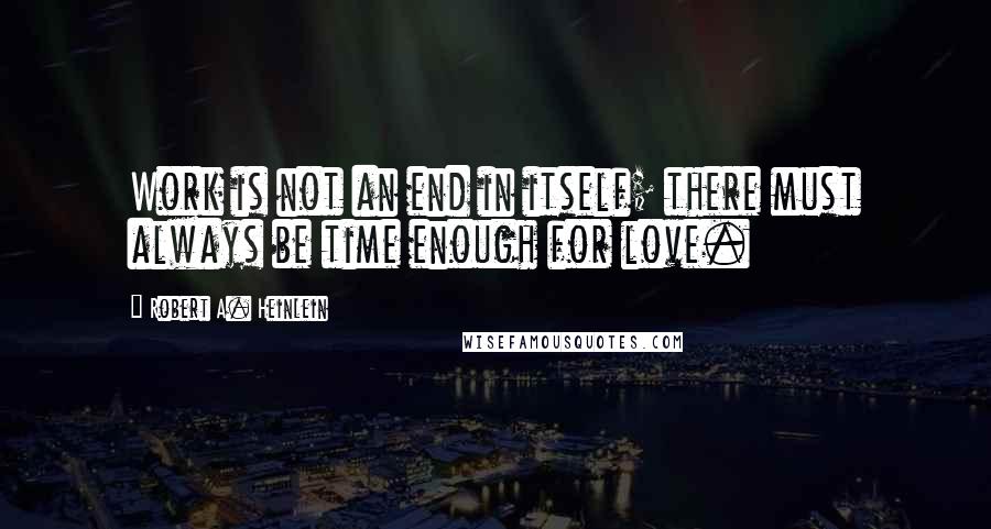 Robert A. Heinlein Quotes: Work is not an end in itself; there must always be time enough for love.