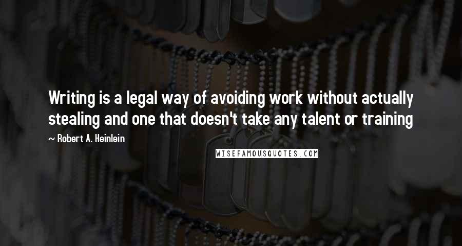 Robert A. Heinlein Quotes: Writing is a legal way of avoiding work without actually stealing and one that doesn't take any talent or training