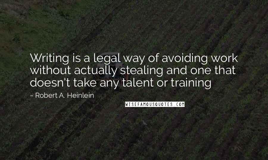 Robert A. Heinlein Quotes: Writing is a legal way of avoiding work without actually stealing and one that doesn't take any talent or training