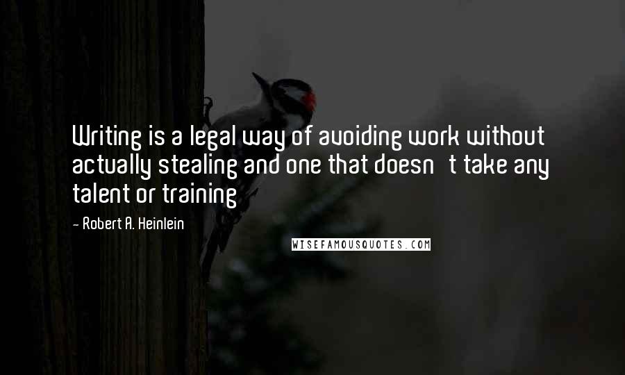 Robert A. Heinlein Quotes: Writing is a legal way of avoiding work without actually stealing and one that doesn't take any talent or training