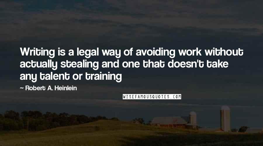 Robert A. Heinlein Quotes: Writing is a legal way of avoiding work without actually stealing and one that doesn't take any talent or training