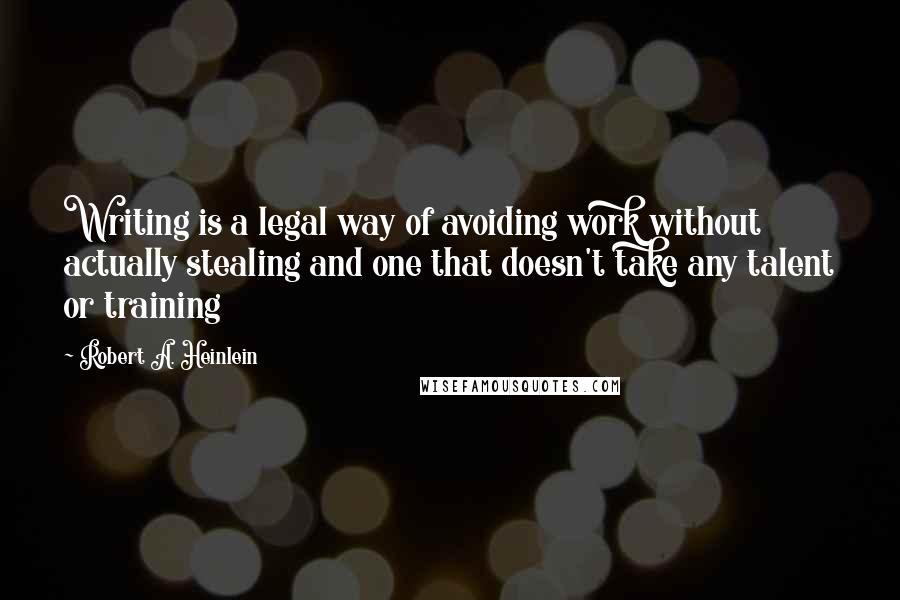 Robert A. Heinlein Quotes: Writing is a legal way of avoiding work without actually stealing and one that doesn't take any talent or training