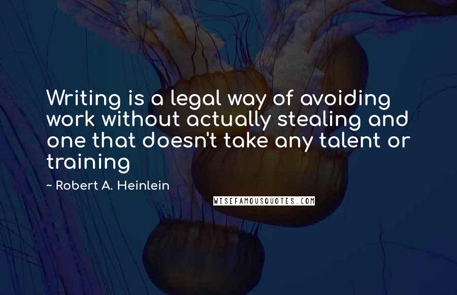 Robert A. Heinlein Quotes: Writing is a legal way of avoiding work without actually stealing and one that doesn't take any talent or training