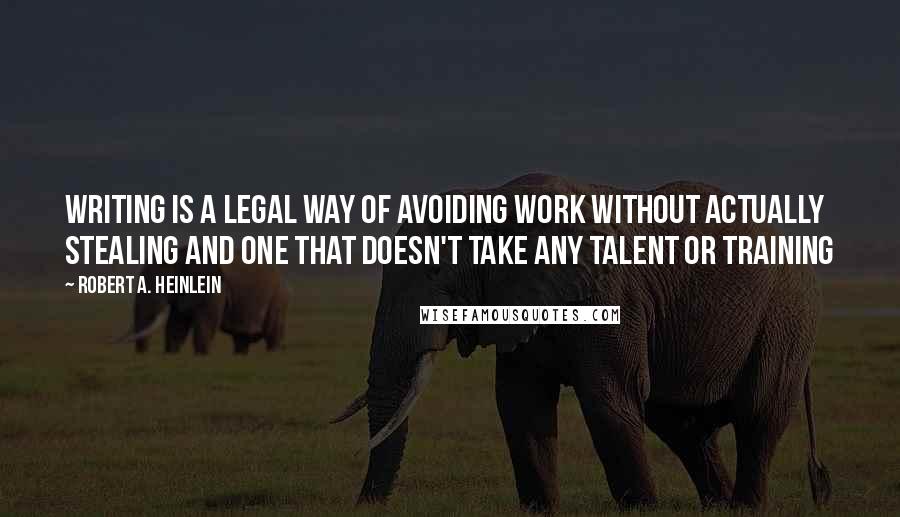 Robert A. Heinlein Quotes: Writing is a legal way of avoiding work without actually stealing and one that doesn't take any talent or training