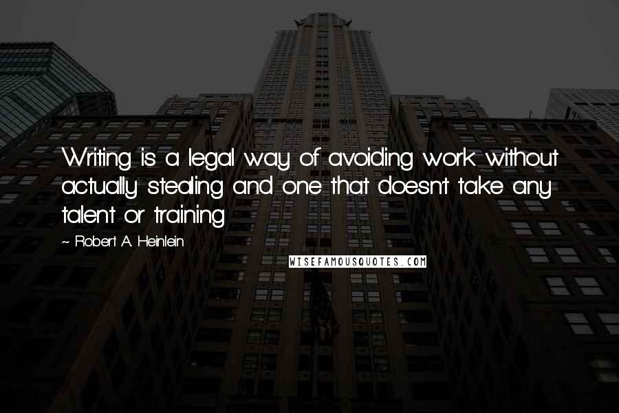Robert A. Heinlein Quotes: Writing is a legal way of avoiding work without actually stealing and one that doesn't take any talent or training