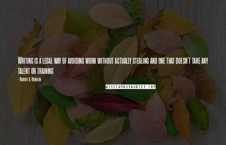 Robert A. Heinlein Quotes: Writing is a legal way of avoiding work without actually stealing and one that doesn't take any talent or training
