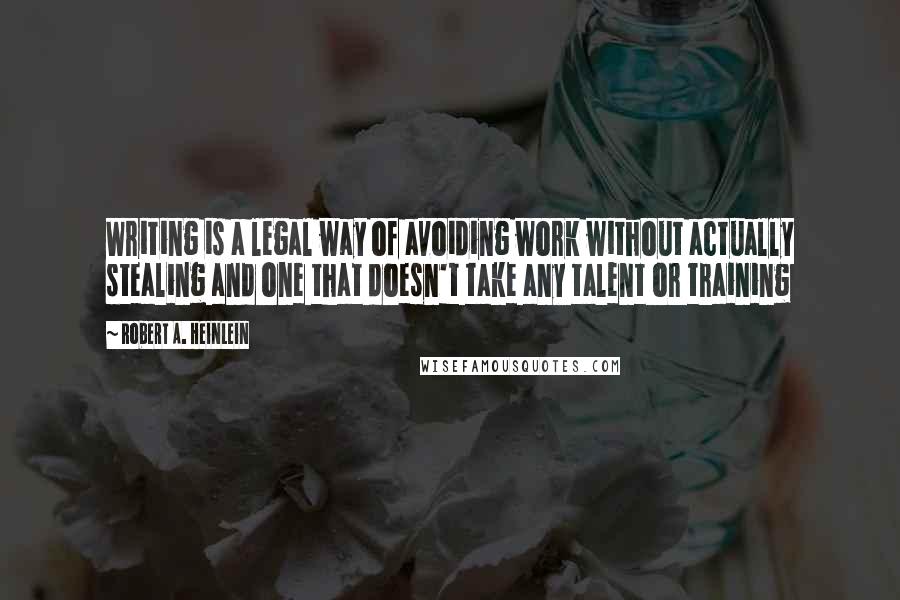 Robert A. Heinlein Quotes: Writing is a legal way of avoiding work without actually stealing and one that doesn't take any talent or training