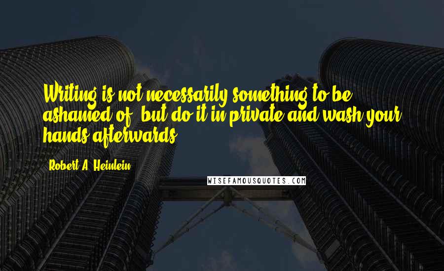 Robert A. Heinlein Quotes: Writing is not necessarily something to be ashamed of, but do it in private and wash your hands afterwards.