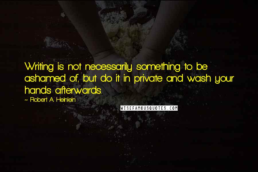 Robert A. Heinlein Quotes: Writing is not necessarily something to be ashamed of, but do it in private and wash your hands afterwards.