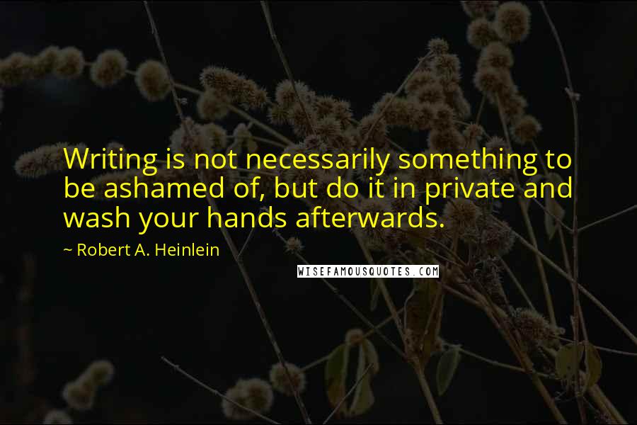 Robert A. Heinlein Quotes: Writing is not necessarily something to be ashamed of, but do it in private and wash your hands afterwards.