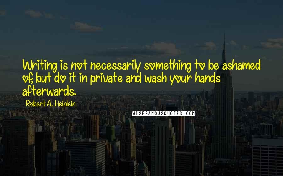 Robert A. Heinlein Quotes: Writing is not necessarily something to be ashamed of, but do it in private and wash your hands afterwards.