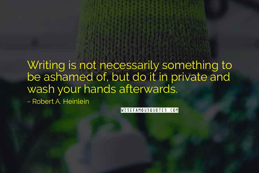 Robert A. Heinlein Quotes: Writing is not necessarily something to be ashamed of, but do it in private and wash your hands afterwards.