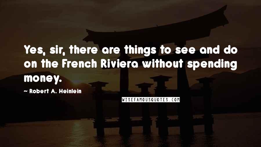 Robert A. Heinlein Quotes: Yes, sir, there are things to see and do on the French Riviera without spending money.