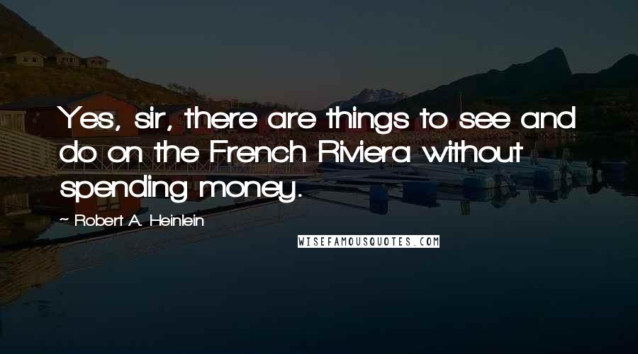 Robert A. Heinlein Quotes: Yes, sir, there are things to see and do on the French Riviera without spending money.