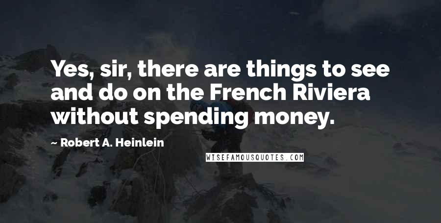 Robert A. Heinlein Quotes: Yes, sir, there are things to see and do on the French Riviera without spending money.