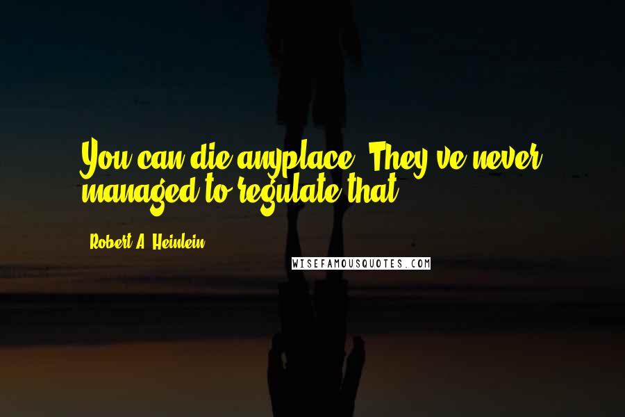 Robert A. Heinlein Quotes: You can die anyplace. They've never managed to regulate that.