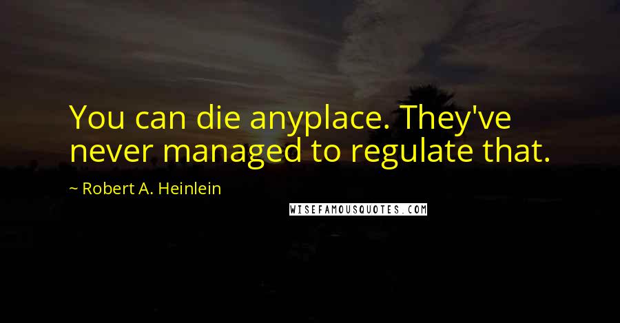 Robert A. Heinlein Quotes: You can die anyplace. They've never managed to regulate that.