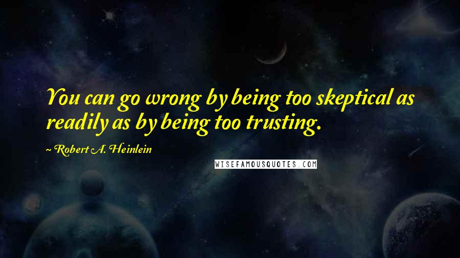 Robert A. Heinlein Quotes: You can go wrong by being too skeptical as readily as by being too trusting.