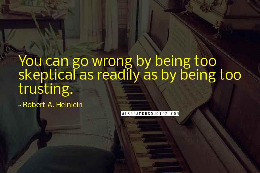 Robert A. Heinlein Quotes: You can go wrong by being too skeptical as readily as by being too trusting.