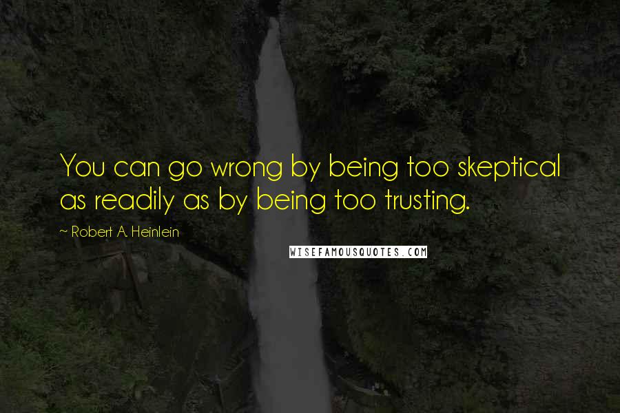 Robert A. Heinlein Quotes: You can go wrong by being too skeptical as readily as by being too trusting.